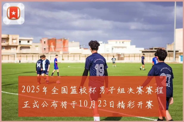 2025年全国篮校杯男子组决赛赛程正式公布将于10月23日精彩开赛