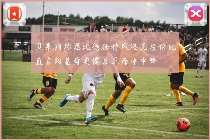 贝弗利称恩比德独特风格无与伦比直言约基奇更像后卫而非中锋