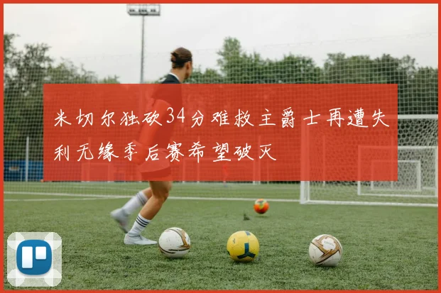 米切尔独砍34分难救主爵士再遭失利无缘季后赛希望破灭