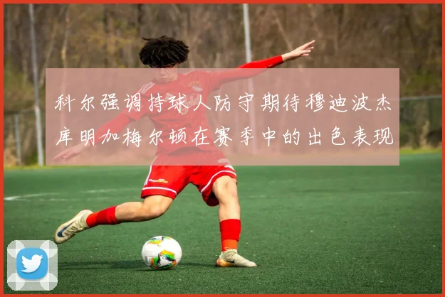 科尔强调持球人防守期待穆迪波杰库明加梅尔顿在赛季中的出色表现