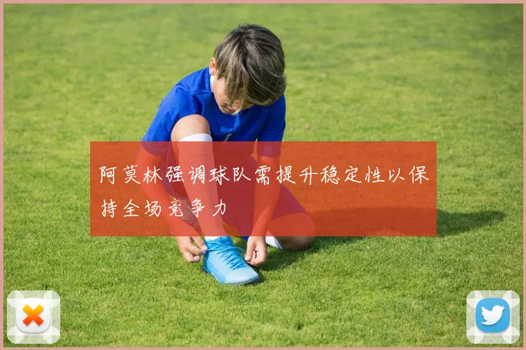 阿莫林强调球队需提升稳定性以保持全场竞争力
