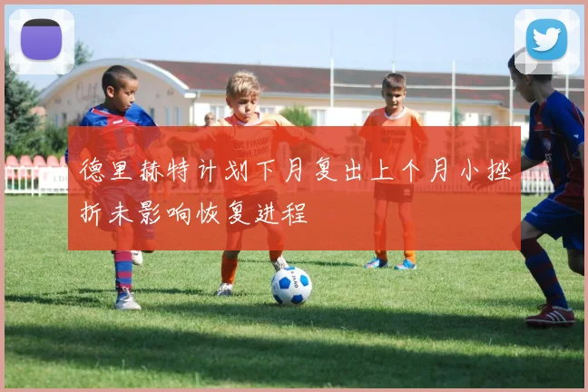 德里赫特计划下月复出上个月小挫折未影响恢复进程