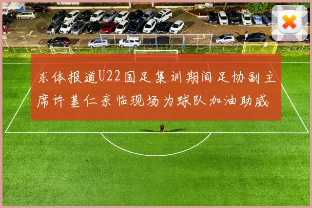 东体报道U22国足集训期间足协副主席许基仁亲临现场为球队加油助威
