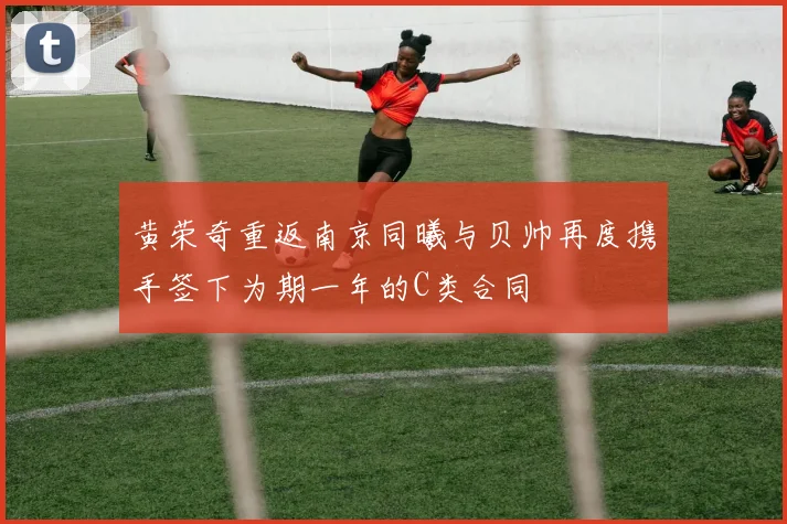 黄荣奇重返南京同曦与贝帅再度携手签下为期一年的C类合同