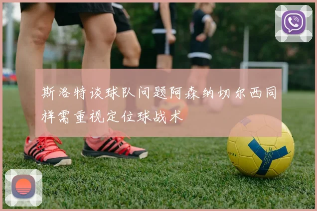 斯洛特谈球队问题阿森纳切尔西同样需重视定位球战术