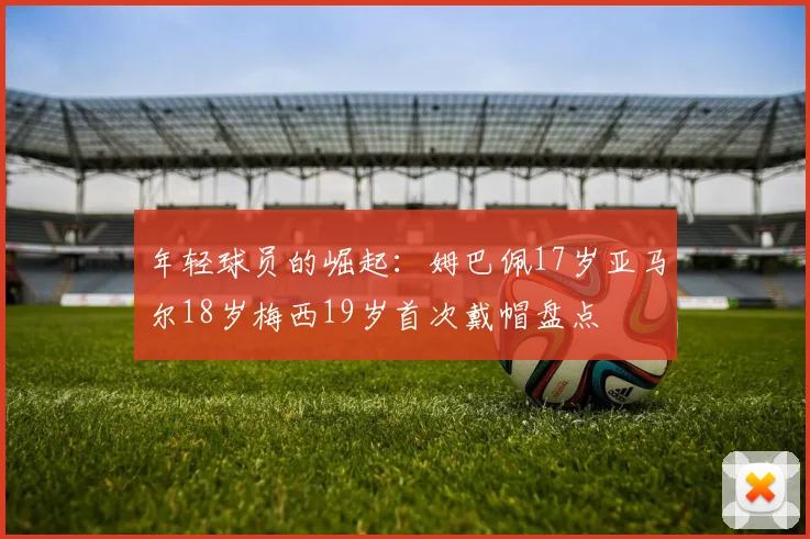 年轻球员的崛起：姆巴佩17岁亚马尔18岁梅西19岁首次戴帽盘点