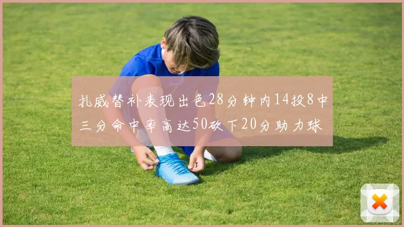 扎威替补表现出色28分钟内14投8中三分命中率高达50砍下20分助力球队进攻稳定