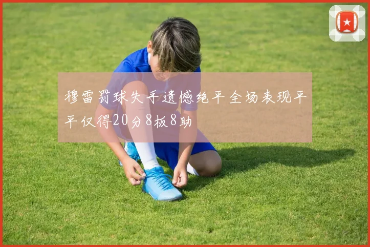 穆雷罚球失手遗憾绝平全场表现平平仅得20分8板8助