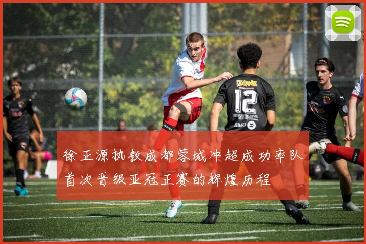 徐正源执教成都蓉城冲超成功率队首次晋级亚冠正赛的辉煌历程