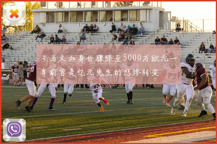 卡马文加身价骤降至5000万欧元一年前曾是亿元先生的悲惨转变