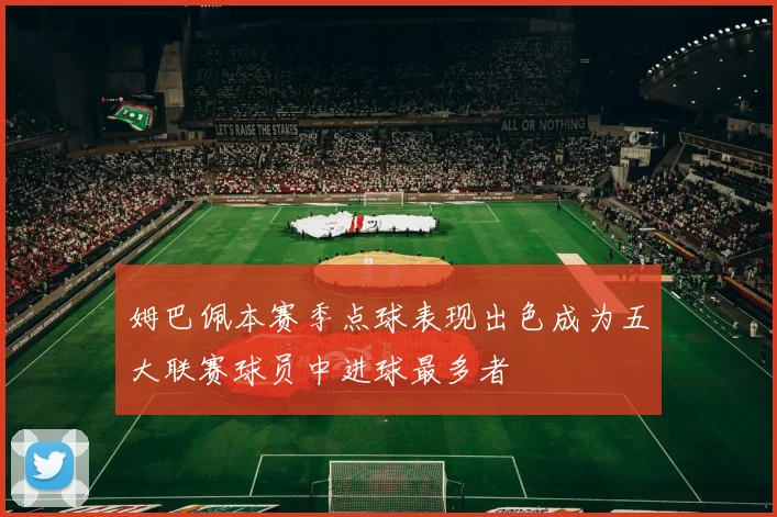 姆巴佩本赛季点球表现出色成为五大联赛球员中进球最多者