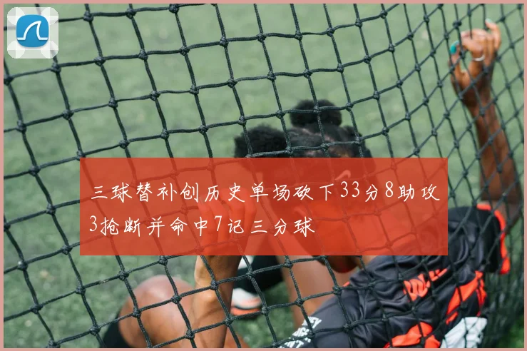 三球替补创历史单场砍下33分8助攻3抢断并命中7记三分球