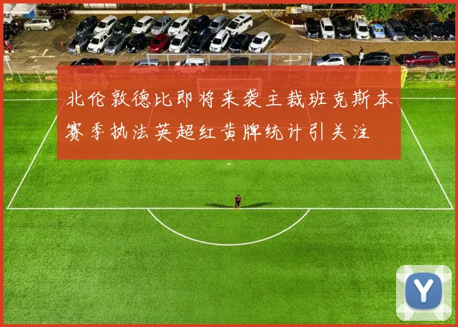 北伦敦德比即将来袭主裁班克斯本赛季执法英超红黄牌统计引关注