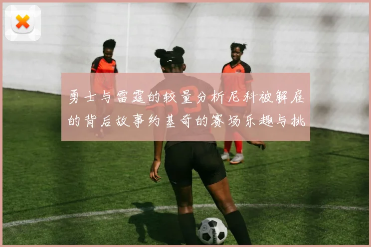 勇士与雷霆的较量分析尼科被解雇的背后故事约基奇的赛场乐趣与挑战