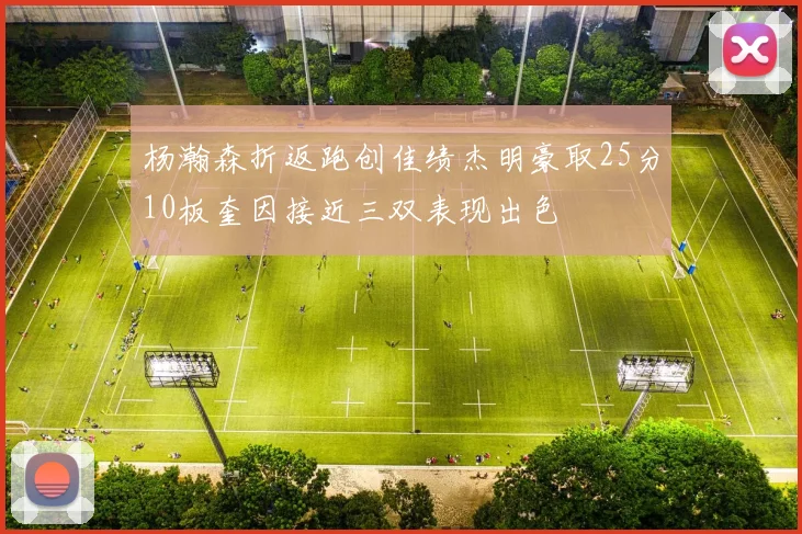 杨瀚森折返跑创佳绩杰明豪取25分10板奎因接近三双表现出色