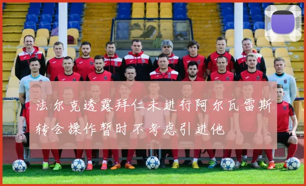 法尔克透露拜仁未进行阿尔瓦雷斯转会操作暂时不考虑引进他