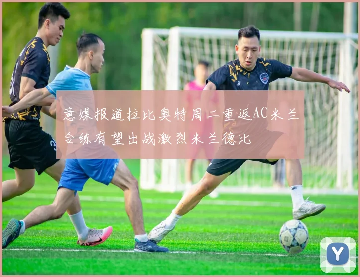 意媒报道拉比奥特周二重返AC米兰合练有望出战激烈米兰德比