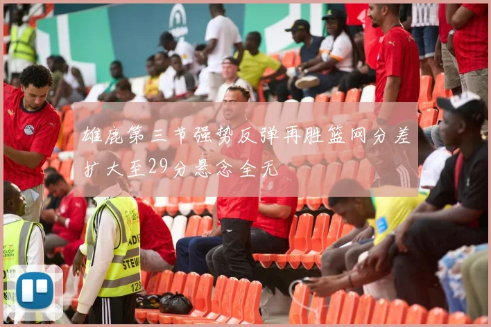 雄鹿第三节强势反弹再胜篮网分差扩大至29分悬念全无
