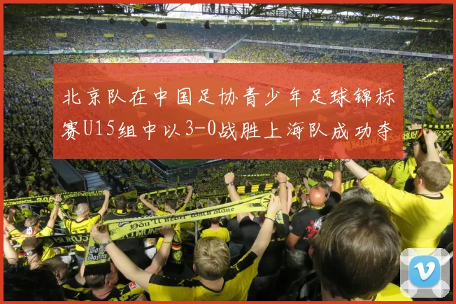 北京队在中国足协青少年足球锦标赛U15组中以3-0战胜上海队成功夺冠