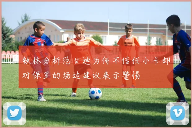 铁林分析范甘迪为何不信任小卡却对保罗的场边建议表示警惕