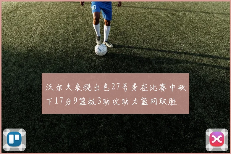 沃尔夫表现出色27号秀在比赛中砍下17分9篮板3助攻助力篮网取胜