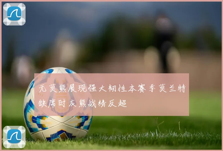无莫熊展现强大韧性本赛季莫兰特缺席时灰熊战绩反超