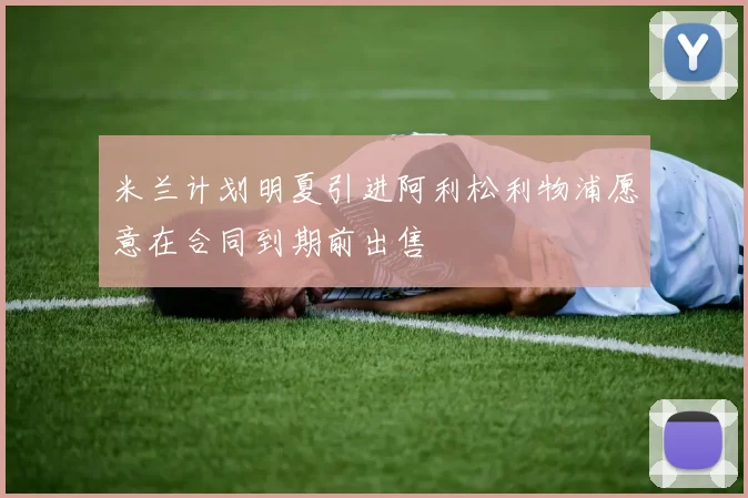 米兰计划明夏引进阿利松利物浦愿意在合同到期前出售