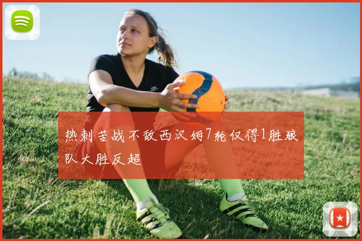 热刺苦战不敌西汉姆7轮仅得1胜狼队大胜反超