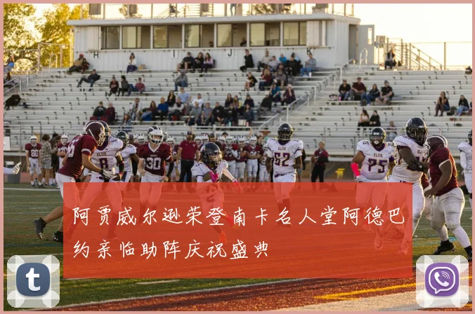 阿贾威尔逊荣登南卡名人堂阿德巴约亲临助阵庆祝盛典