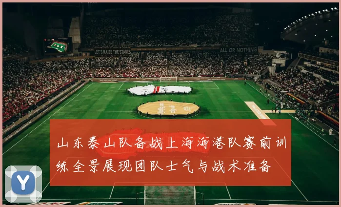 山东泰山队备战上海海港队赛前训练全景展现团队士气与战术准备