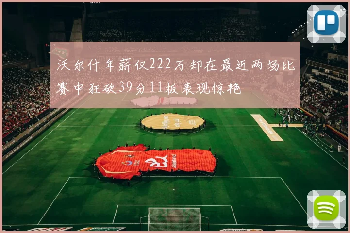 沃尔什年薪仅222万却在最近两场比赛中狂砍39分11板表现惊艳