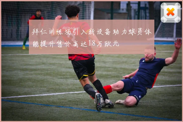 拜仁训练场引入新设备助力球员体能提升售价高达18万欧元