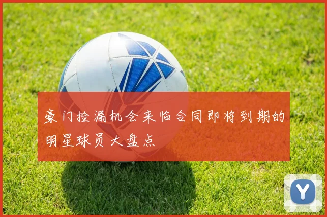 豪门捡漏机会来临合同即将到期的明星球员大盘点