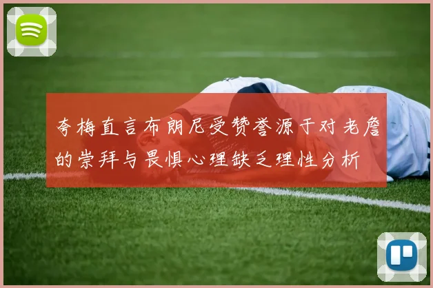 夸梅直言布朗尼受赞誉源于对老詹的崇拜与畏惧心理缺乏理性分析
