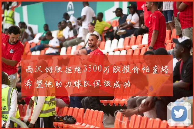 西汉姆联拒绝3500万欧报价帕奎塔希望他助力球队保级成功