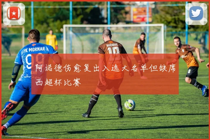 阿诺德伤愈复出入选大名单但缺席西超杯比赛