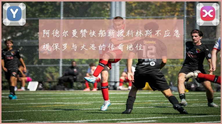 阿德尔曼赞快船新援科林斯不应忽视保罗与大洛的传奇地位