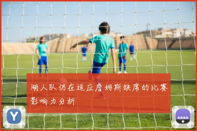 湖人队仍在适应詹姆斯缺席的比赛影响力分析