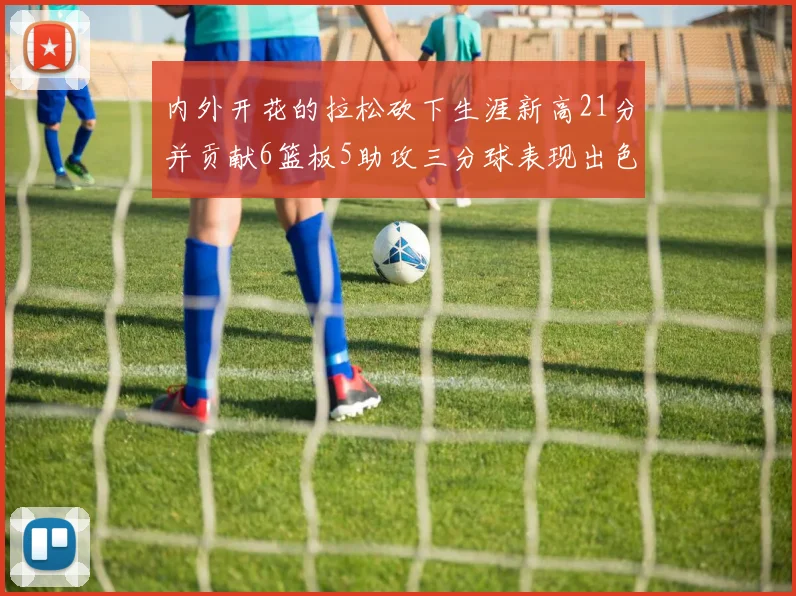 内外开花的拉松砍下生涯新高21分并贡献6篮板5助攻三分球表现出色