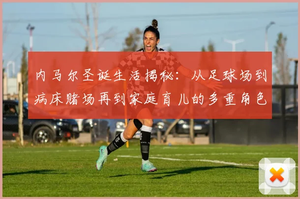 内马尔圣诞生活揭秘：从足球场到病床赌场再到家庭育儿的多重角色