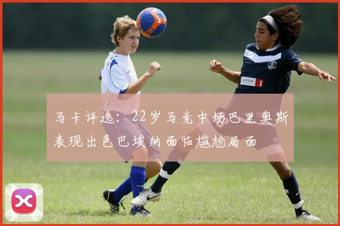 马卡评选：22岁马竞中场巴里奥斯表现出色巴埃纳面临尴尬局面