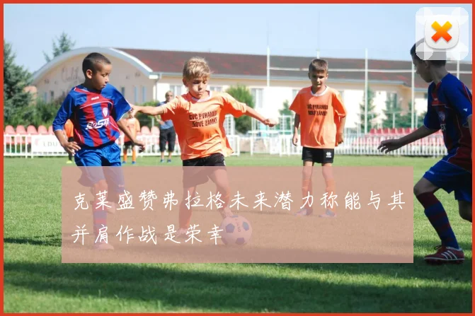 克莱盛赞弗拉格未来潜力称能与其并肩作战是荣幸