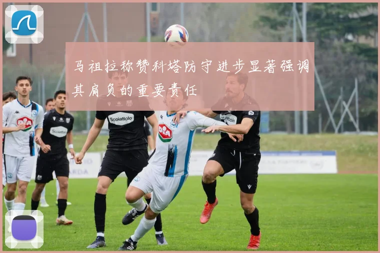 马祖拉称赞科塔防守进步显著强调其肩负的重要责任