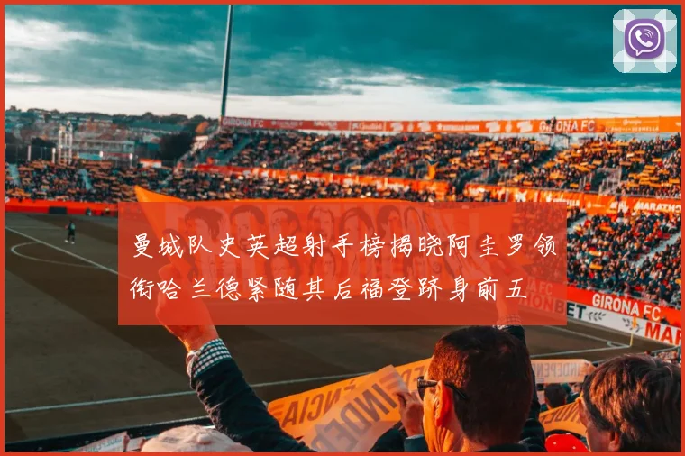 曼城队史英超射手榜揭晓阿圭罗领衔哈兰德紧随其后福登跻身前五
