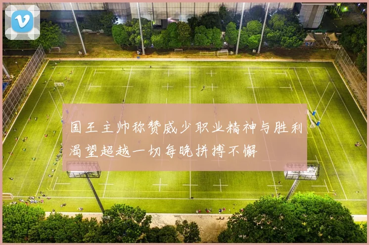 国王主帅称赞威少职业精神与胜利渴望超越一切每晚拼搏不懈