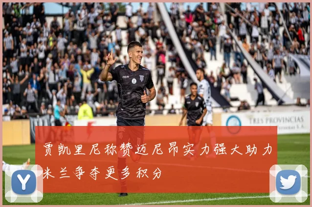 贾凯里尼称赞迈尼昂实力强大助力米兰争夺更多积分