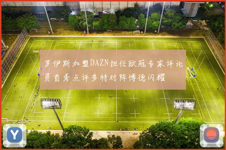 罗伊斯加盟DAZN担任欧冠专家评论员首秀点评多特对阵博德闪耀