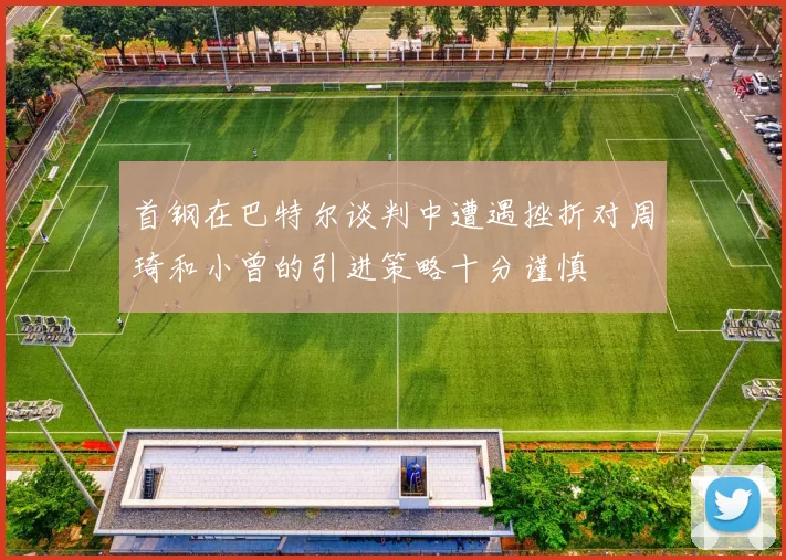 首钢在巴特尔谈判中遭遇挫折对周琦和小曾的引进策略十分谨慎