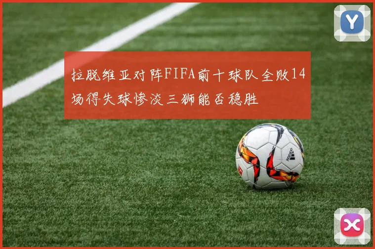 拉脱维亚对阵FIFA前十球队全败14场得失球惨淡三狮能否稳胜