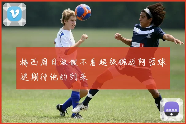 梅西周日放假不看超级碗迈阿密球迷期待他的到来